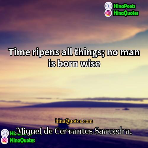 Miguel de Cervantes Saavedra Quotes | Time ripens all things; no man is